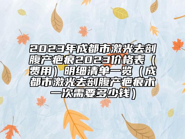 2023年成都市激光去剖腹產(chǎn)疤痕2023價格表（費(fèi)用）明細(xì)清單一覽（成都市激光去剖腹產(chǎn)疤痕術(shù)一次需要多少錢）
