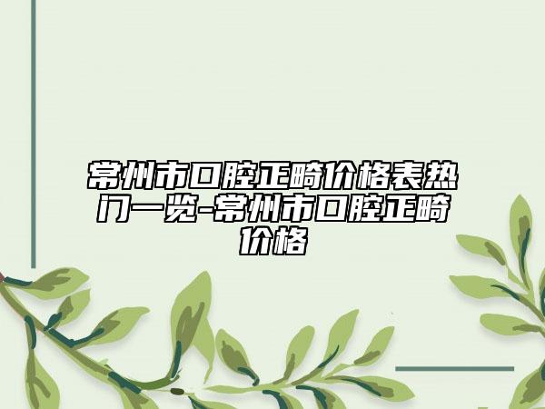 常州市口腔正畸價(jià)格表熱門一覽-常州市口腔正畸價(jià)格