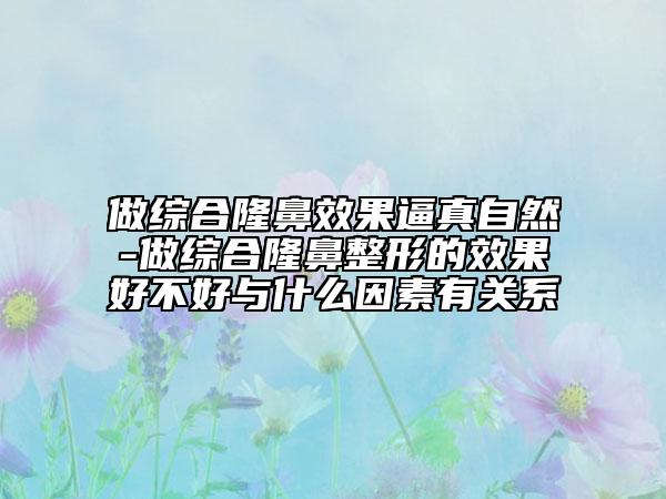 做綜合隆鼻效果逼真自然-做綜合隆鼻整形的效果好不好與什么因素有關(guān)系