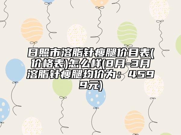 日照市溶脂針瘦腿價(jià)目表(價(jià)格表)怎么樣(8月-3月溶脂針瘦腿均價(jià)為：4599元)