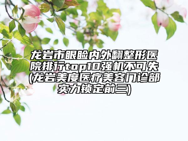 龍巖市眼瞼內(nèi)外翻整形醫(yī)院排行top10強(qiáng)機(jī)不可失(龍巖美度醫(yī)療美容門診部實(shí)力鎖定前三)