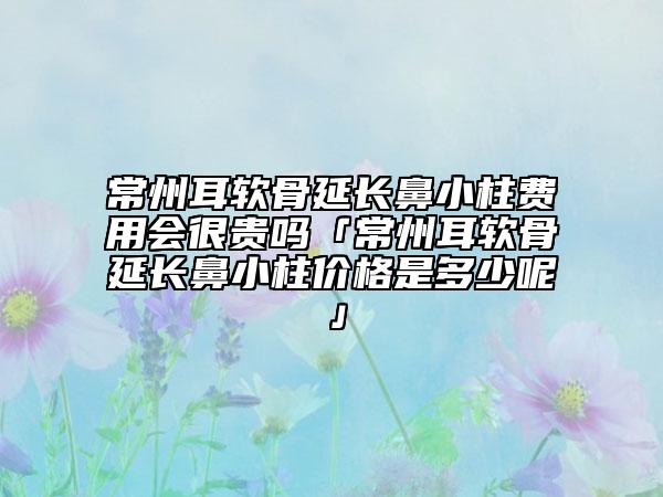常州耳軟骨延長(zhǎng)鼻小柱費(fèi)用會(huì)很貴嗎「常州耳軟骨延長(zhǎng)鼻小柱價(jià)格是多少呢」