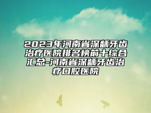 2023年河南省深齲牙齒治療醫(yī)院排名榜前十綜合匯總-河南省深齲牙齒治療口腔醫(yī)院
