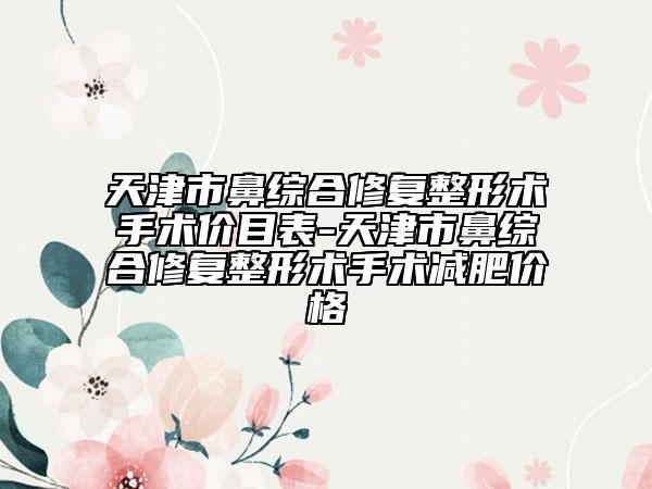 天津市鼻綜合修復(fù)整形術(shù)手術(shù)價(jià)目表-天津市鼻綜合修復(fù)整形術(shù)手術(shù)減肥價(jià)格