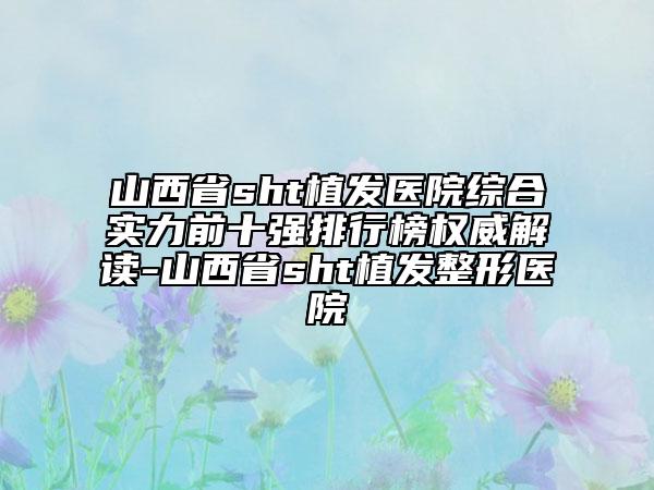 山西省sht植發(fā)醫(yī)院綜合實力前十強排行榜權威解讀-山西省sht植發(fā)整形醫(yī)院
