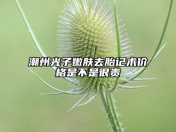潮州光子嫩膚去胎記術價格是不是很貴