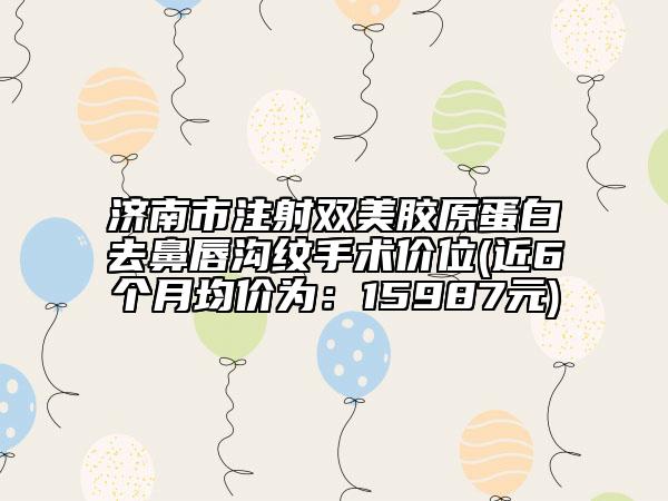 濟南市注射雙美膠原蛋白去鼻唇溝紋手術價位(近6個月均價為：15987元)