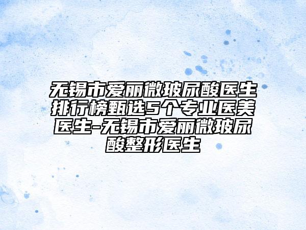 無(wú)錫市愛(ài)麗微玻尿酸醫(yī)生排行榜甄選5個(gè)專業(yè)醫(yī)美醫(yī)生-無(wú)錫市愛(ài)麗微玻尿酸整形醫(yī)生