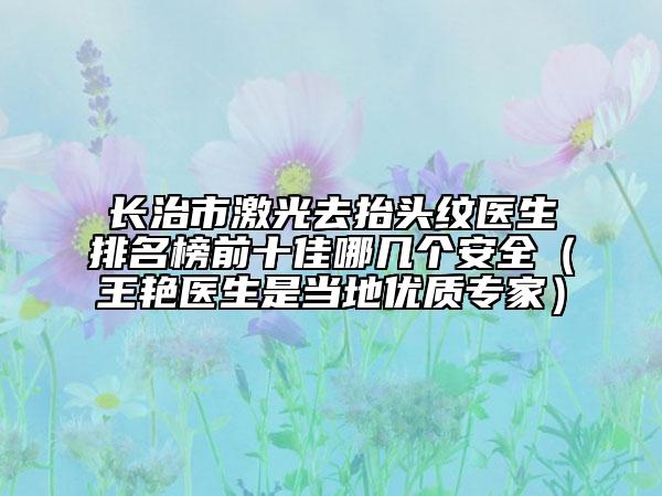 長治市激光去抬頭紋醫(yī)生排名榜前十佳哪幾個(gè)安全（王艷醫(yī)生是當(dāng)?shù)貎?yōu)質(zhì)專家）