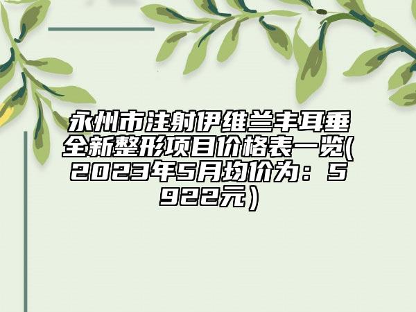 永州市注射伊維蘭豐耳垂全新整形項目價格表一覽(2023年5月均價為：5922元）