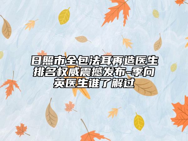 日照市全包法耳再造醫(yī)生排名權(quán)威震撼發(fā)布-季向英醫(yī)生誰了解過