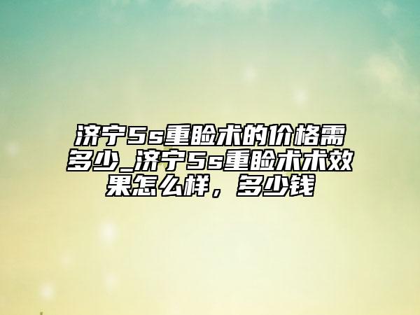 濟寧5s重瞼術(shù)的價格需多少_濟寧5s重瞼術(shù)術(shù)效果怎么樣，多少錢