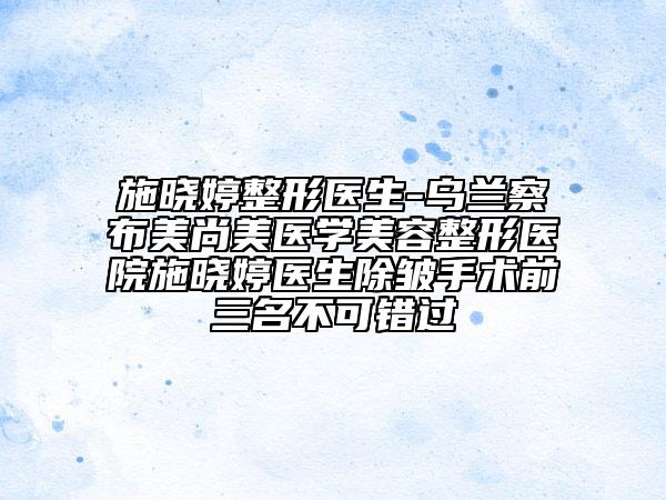 施曉婷整形醫(yī)生-烏蘭察布美尚美醫(yī)學(xué)美容整形醫(yī)院施曉婷醫(yī)生除皺手術(shù)前三名不可錯(cuò)過