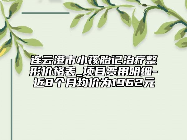 連云港市小孩胎記治療整形價格表_項目費用明細(xì)-近8個月均價為1962元