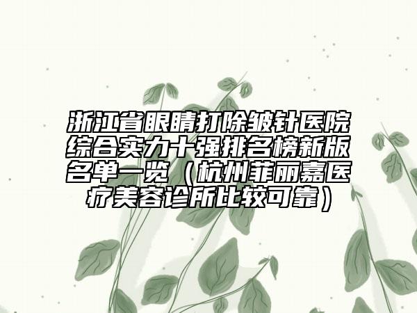 浙江省眼睛打除皺針醫(yī)院綜合實力十強排名榜新版名單一覽（杭州菲麗嘉醫(yī)療美容診所比較可靠）