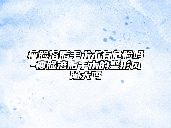 瘦臉溶脂手術(shù)術(shù)有危險嗎-瘦臉溶脂手術(shù)的整形風(fēng)險大嗎