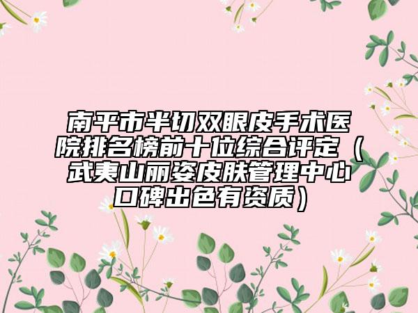 南平市半切雙眼皮手術(shù)醫(yī)院排名榜前十位綜合評(píng)定（武夷山麗姿皮膚管理中心口碑出色有資質(zhì)）