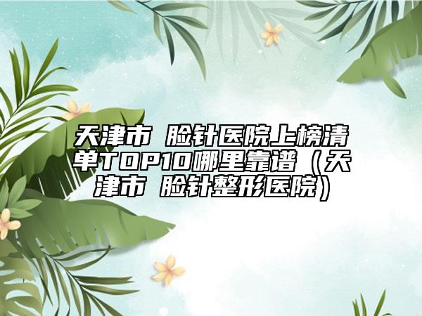 天津市廋臉針醫(yī)院上榜清單TOP10哪里靠譜（天津市廋臉針整形醫(yī)院）