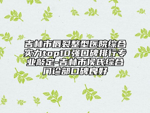 吉林市唇裂整型醫(yī)院綜合實(shí)力top10強(qiáng)口碑排行專業(yè)敲定-吉林市侯氏綜合門診部口碑良好