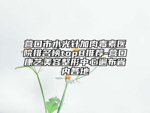 營口市水光針加肉毒素醫(yī)院排名榜top8推薦-營口康藝美容整形中心遍布省內(nèi)各地