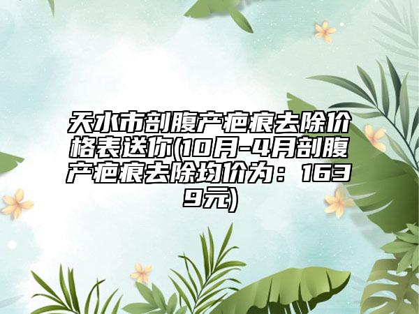 天水市剖腹產(chǎn)疤痕去除價(jià)格表送你(10月-4月剖腹產(chǎn)疤痕去除均價(jià)為：1639元)
