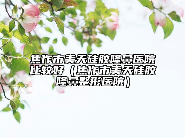 焦作市美天硅膠隆鼻醫(yī)院比較好（焦作市美天硅膠隆鼻整形醫(yī)院）