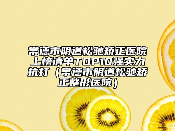 常德市陰道松馳矯正醫(yī)院上榜清單TOP10強(qiáng)實(shí)力抗打（常德市陰道松馳矯正整形醫(yī)院）