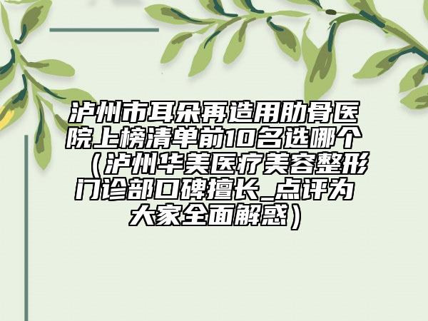 瀘州市耳朵再造用肋骨醫(yī)院上榜清單前10名選哪個（瀘州華美醫(yī)療美容整形門診部口碑擅長_點評為大家全面解惑）