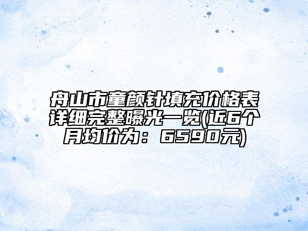 舟山市童顏針填充價(jià)格表詳細(xì)完整曝光一覽(近6個(gè)月均價(jià)為：6590元)