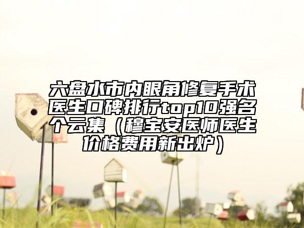 六盤水市內(nèi)眼角修復(fù)手術(shù)醫(yī)生口碑排行top10強(qiáng)名個(gè)云集(穆寶安醫(yī)師醫(yī)生價(jià)格費(fèi)用新出爐)