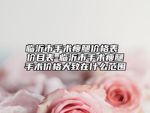 臨沂市手術(shù)瘦腿價(jià)格表 價(jià)目表-臨沂市手術(shù)瘦腿手術(shù)價(jià)格大致在什么范圍