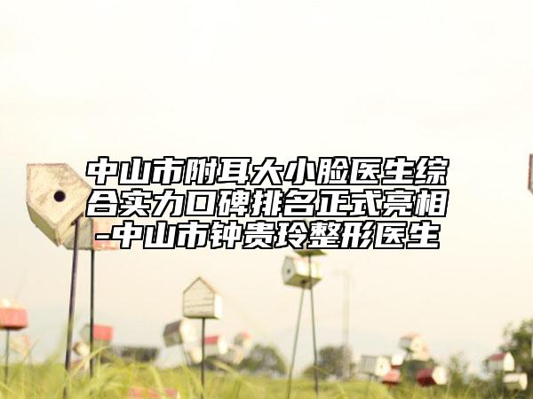 中山市附耳大小臉醫(yī)生綜合實力口碑排名正式亮相-中山市鐘貴玲整形醫(yī)生