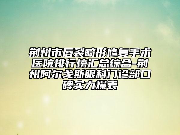 荊州市唇裂畸形修復(fù)手術(shù)醫(yī)院排行榜匯總綜合-荊州阿爾戈斯眼科門診部口碑實(shí)力爆表