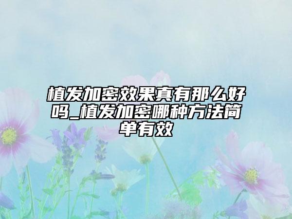 植發(fā)加密效果真有那么好嗎_植發(fā)加密哪種方法簡(jiǎn)單有效