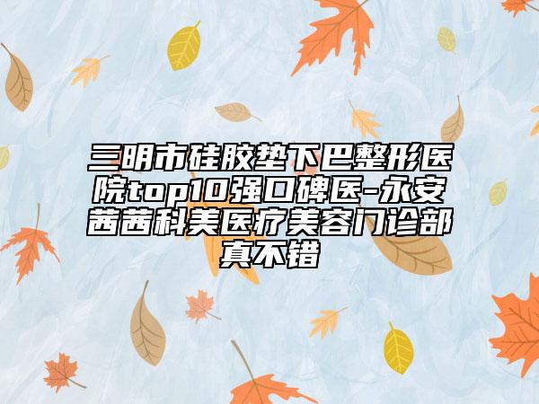 三明市硅膠墊下巴整形醫(yī)院top10強口碑醫(yī)-永安茜茜科美醫(yī)療美容門診部真不錯