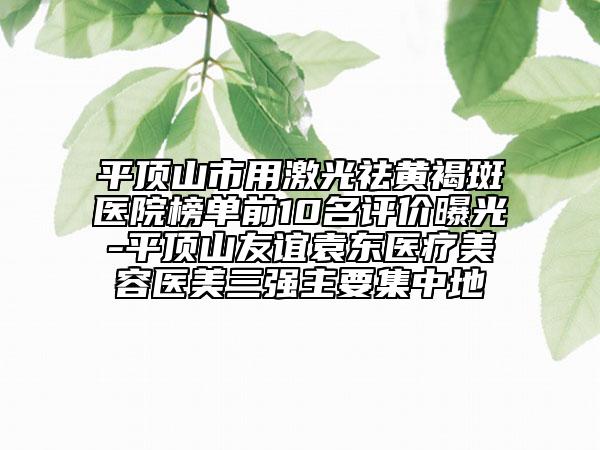 平頂山市用激光祛黃褐斑醫(yī)院榜單前10名評(píng)價(jià)曝光-平頂山友誼袁東醫(yī)療美容醫(yī)美三強(qiáng)主要集中地
