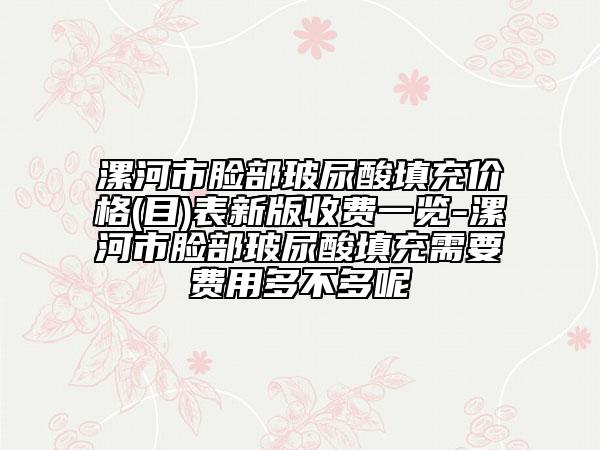 漯河市臉部玻尿酸填充價(jià)格(目)表新版收費(fèi)一覽-漯河市臉部玻尿酸填充需要費(fèi)用多不多呢