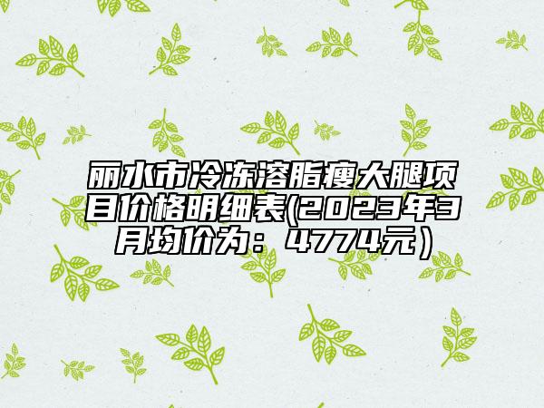 麗水市冷凍溶脂瘦大腿項目價格明細(xì)表(2023年3月均價為：4774元）