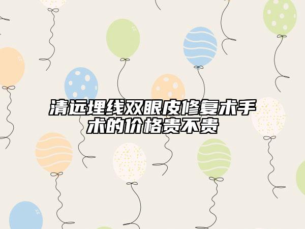 清遠(yuǎn)埋線雙眼皮修復(fù)術(shù)手術(shù)的價格貴不貴