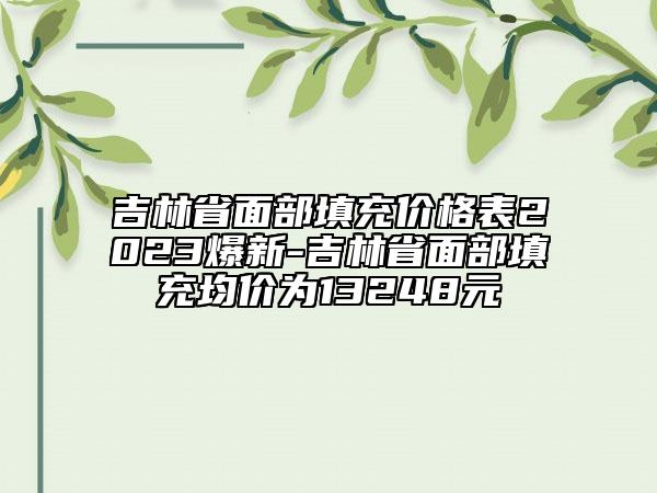 吉林省面部填充價(jià)格表2023爆新-吉林省面部填充均價(jià)為13248元