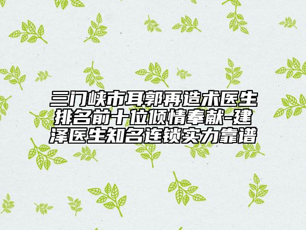 三門峽市耳郭再造術(shù)醫(yī)生排名前十位傾情奉獻(xiàn)-建澤醫(yī)生知名連鎖實力靠譜