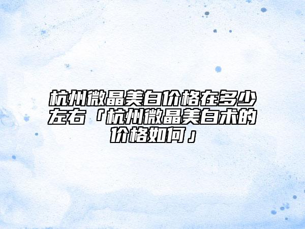 杭州微晶美白價(jià)格在多少左右「杭州微晶美白術(shù)的價(jià)格如何」
