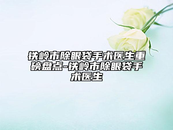 鐵嶺市除眼袋手術(shù)醫(yī)生重磅盤點-鐵嶺市除眼袋手術(shù)醫(yī)生