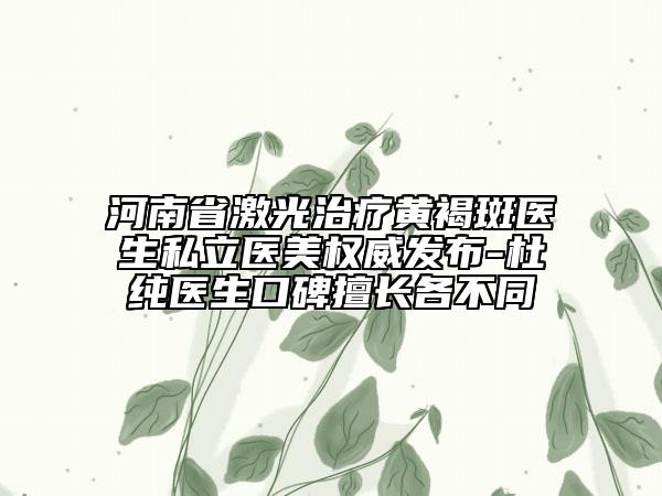 河南省激光治療黃褐斑醫(yī)生私立醫(yī)美權威發(fā)布-杜純醫(yī)生口碑擅長各不同