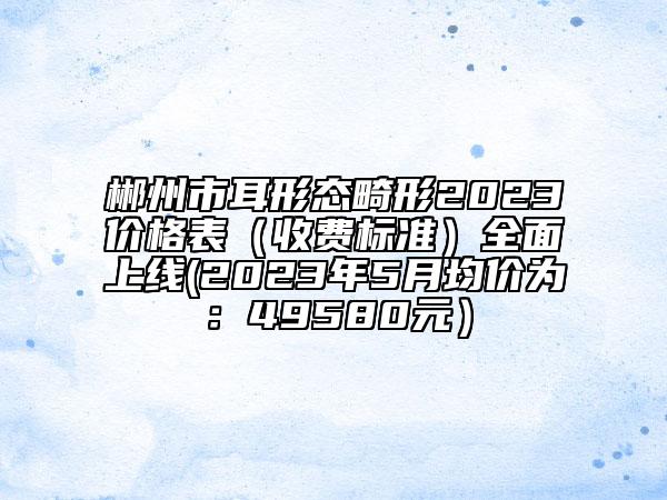 郴州市耳形態(tài)畸形2023價格表（收費標準）全面上線(2023年5月均價為：49580元）