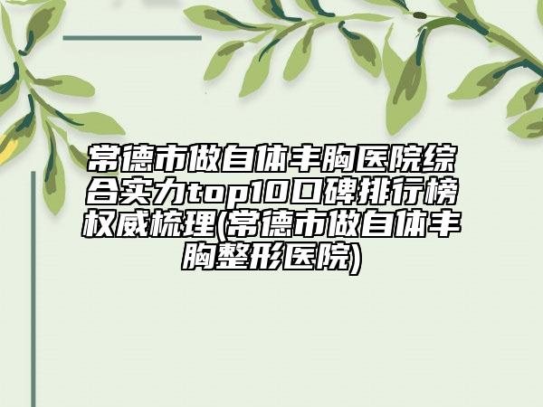 常德市做自體豐胸醫(yī)院綜合實(shí)力top10口碑排行榜權(quán)威梳理(常德市做自體豐胸整形醫(yī)院)