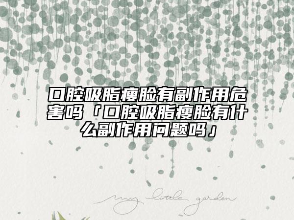 口腔吸脂瘦臉有副作用危害嗎「口腔吸脂瘦臉有什么副作用問題嗎」