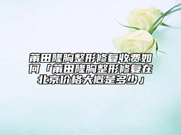 莆田隆胸整形修復(fù)收費(fèi)如何「莆田隆胸整形修復(fù)在北京價(jià)格大概是多少」