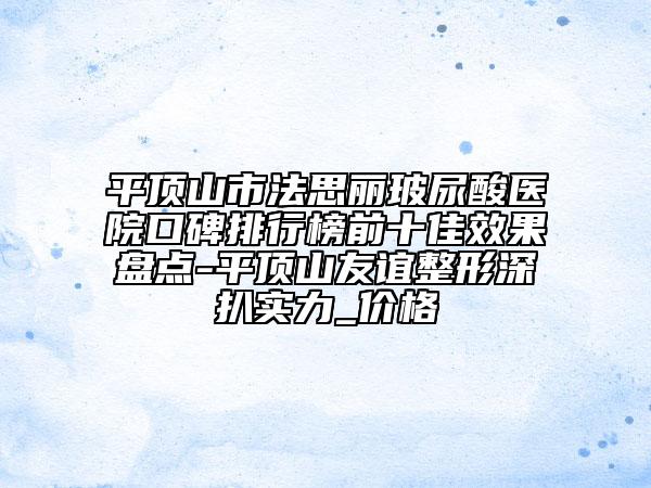 平頂山市法思麗玻尿酸醫(yī)院口碑排行榜前十佳效果盤點(diǎn)-平頂山友誼整形		深扒實(shí)力_價(jià)格