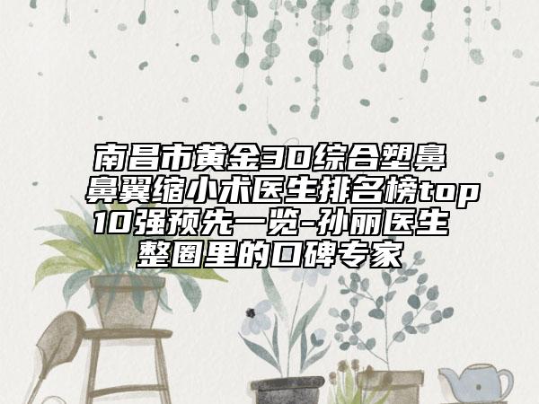 南昌市黃金3D綜合塑鼻鼻翼縮小術(shù)醫(yī)生排名榜top10強(qiáng)預(yù)先一覽-孫麗醫(yī)生整圈里的口碑專家